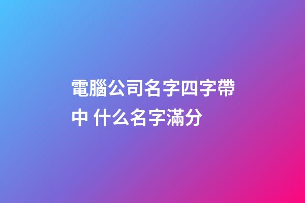 電腦公司名字四字帶中 什么名字滿分-第1張-公司起名-玄機派